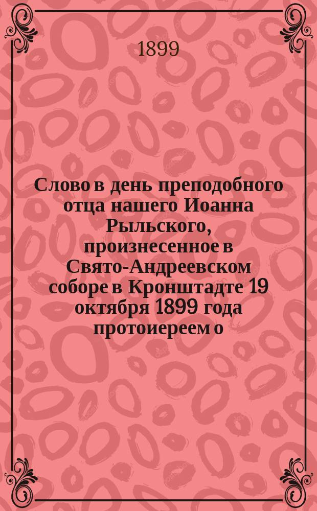 Слово в день преподобного отца нашего Иоанна Рыльского, произнесенное в Свято-Андреевском соборе в Кронштадте 19 октября 1899 года протоиереем о. Иоанном Ильичем Сергиевым (в день 70-летия его жизни)