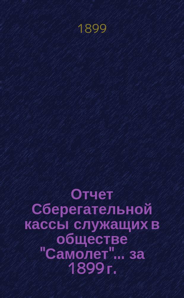 Отчет Сберегательной кассы служащих в обществе "Самолет"... ... за 1899 г.