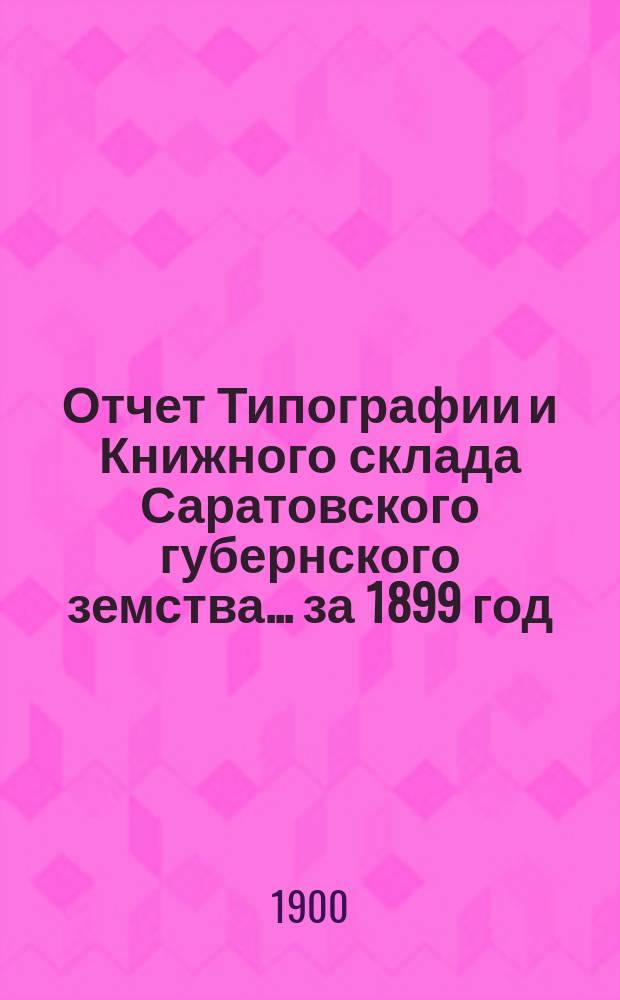 Отчет Типографии и Книжного склада Саратовского губернского земства... ... за 1899 год
