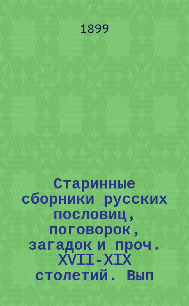 Старинные сборники русских пословиц, поговорок, загадок и проч. XVII-XIX столетий. [Вып. 1] : I. [Повести или пословицы всенароднейшие по алфавиту в сборнике XVII века Московского главного архива Министерства иностранных дел № 250 (по стар. каталогу № 455, из собрания кн. М.А. Оболенского № 28)] ; II. [Рукописный сборник пословиц, поговорок и присказок петровского времени конца XVII - начала XVIII столетия, хранящийся в Библиотеке Академии наук (под шифром 3.4.8.11)]