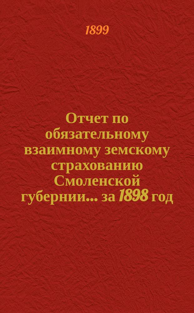 Отчет по обязательному взаимному земскому страхованию Смоленской губернии... ... за 1898 год
