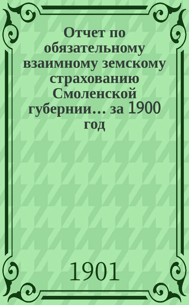 Отчет по обязательному взаимному земскому страхованию Смоленской губернии... ... за 1900 год