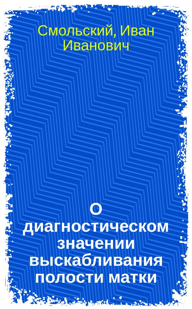 О диагностическом значении выскабливания полости матки : Доложено в заседании Мед.-хирургич. о-ва в С.-Петербурге 16 сент. 1899 г. с демонстрацией препаратов