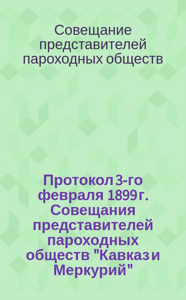 Протокол 3-го февраля 1899 г. Совещания представителей пароходных обществ "Кавказ и Меркурий", "Восточного", "Самолет", "По Волге 1843 г.", "А.А. Зевске и К°", "Надежда"