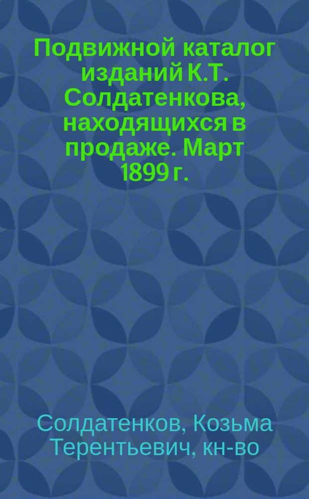 Подвижной каталог изданий К.Т. Солдатенкова, находящихся в продаже. Март 1899 г.