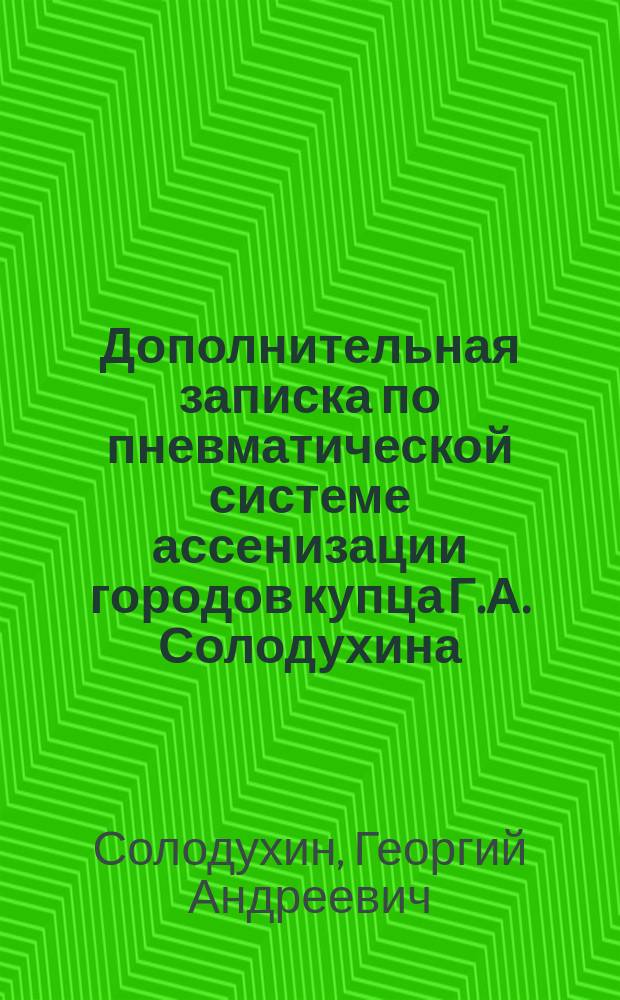 Дополнительная записка по пневматической системе ассенизации городов купца Г.А. Солодухина, в связи с успехами земледелия и выяснением цифровых данных, служащих в пользу как сельскому хозяйству, государственной экономии, так и обогащению самого крестьянского быта и указанием глубокого значения обработки нечистот (фекалий) в землеудобрительный материал. Серьезная потребность сельского хозяйства : Выписка из газ. "Россия" от 17-го июля 1899 г