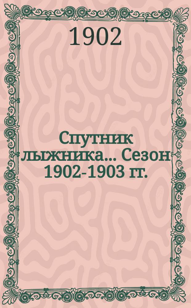 Спутник лыжника. ... [Сезон 1902-1903 гг.