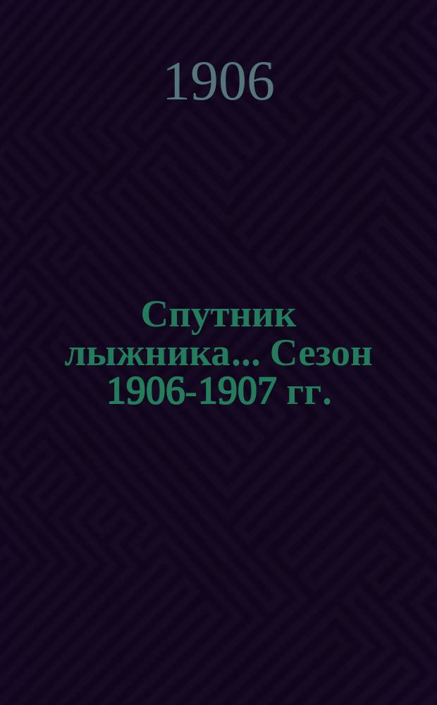 Спутник лыжника. ... [Сезон 1906-1907 гг.]
