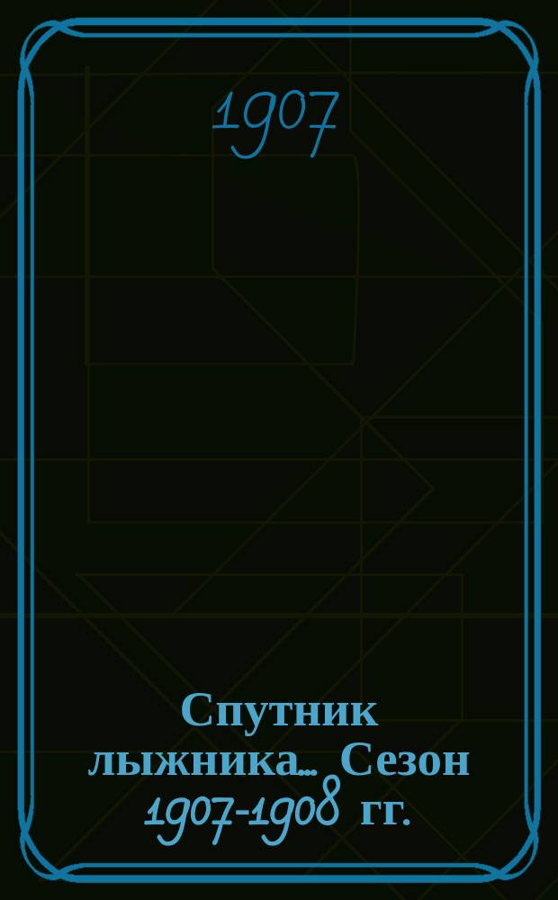 Спутник лыжника. ... [Сезон 1907-1908 гг.]