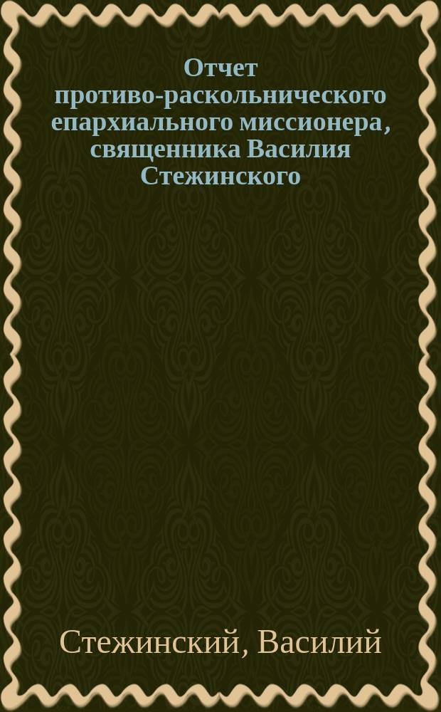 Отчет противо-раскольнического епархиального миссионера, священника Василия Стежинского, за 1898 год