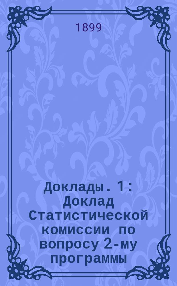 [Доклады]. [1] : Доклад Статистической комиссии по вопросу 2-му программы: выработка статистических сведений о производительности каменноугольных и соляных копей, о рынках сбыта и об установлении размера вывоза по железным дорогам минерального топлива, соли, железных руд и флюсов (известняка, доломита и проч.) на 1900 год