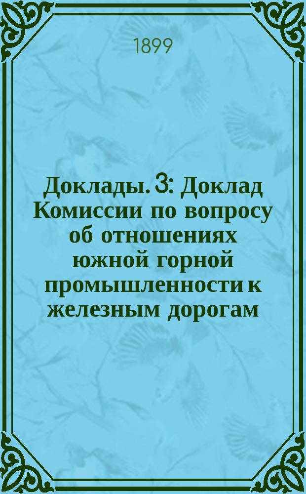 [Доклады]. [3] : Доклад Комиссии по вопросу об отношениях южной горной промышленности к железным дорогам, о перевозке по железным дорогам горнозаводских грузов, о расширении станций отправления и назначения горнозаводских грузов южной России, об увеличении пропускной и провозной способности железных дорог южного района и об устройстве новых погрузочных пунктов на железных дорогах этого района