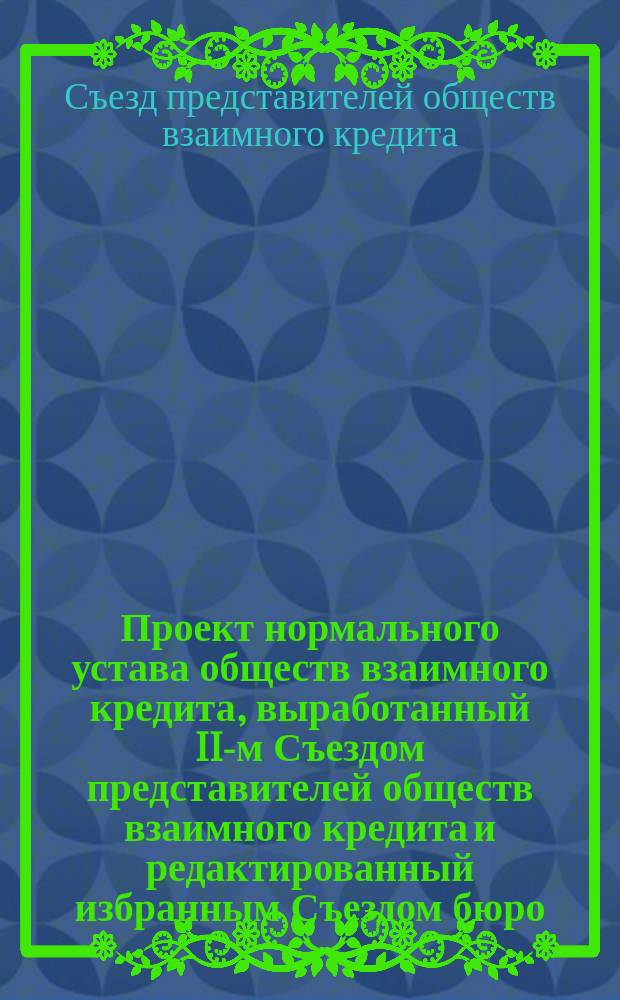 Проект нормального устава обществ взаимного кредита, выработанный II-м Съездом представителей обществ взаимного кредита и редактированный избранным Съездом бюро