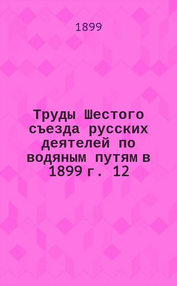 Труды Шестого съезда русских деятелей по водяным путям в 1899 г. [12] : Открытие съезда. Доклад председателя комитета. Выборы должностных лиц по съезду и выборы комиссий
