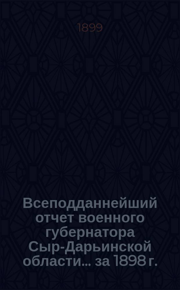 Всеподданнейший отчет военного губернатора Сыр-Дарьинской области... ... за 1898 г.