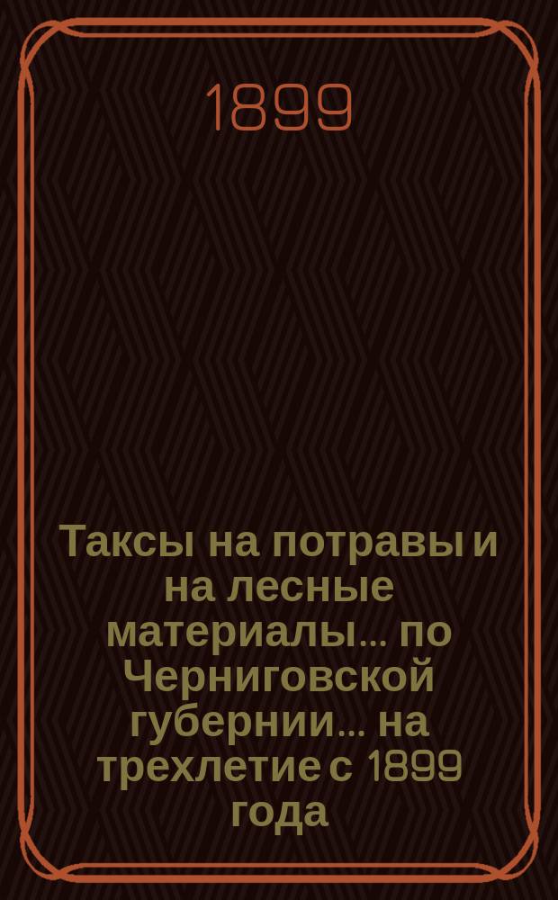 Таксы на потравы и на лесные материалы... по Черниговской губернии. ... на трехлетие с 1899 года