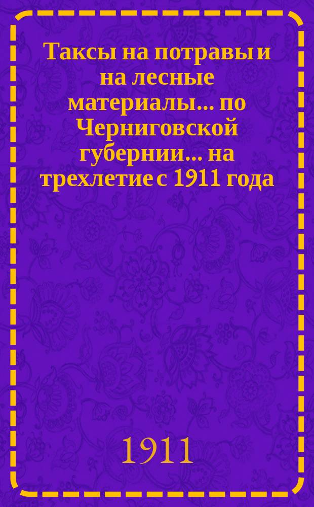 Таксы на потравы и на лесные материалы... по Черниговской губернии. ... на трехлетие с 1911 года