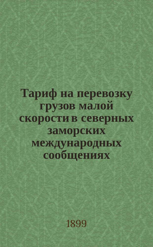 Тариф на перевозку грузов малой скорости в северных заморских международных сообщениях : С 20 июля/1 авг. 1899 г., впредь до отмены. Ч. 1-2