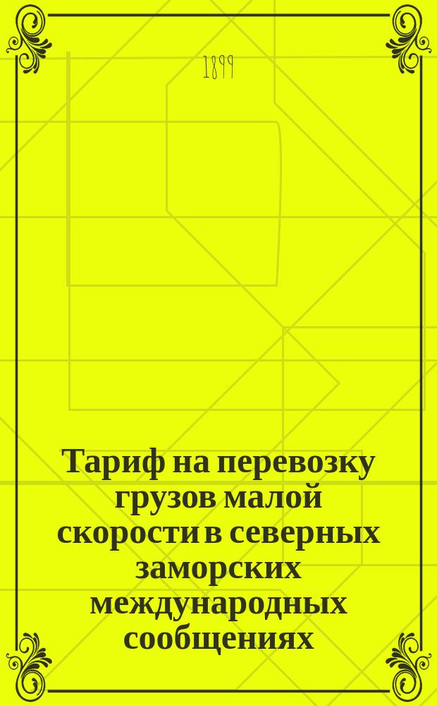 Тариф на перевозку грузов малой скорости в северных заморских международных сообщениях : С 20 июля/1 авг. 1899 г., впредь до отмены. Ч. 1-2. Ч. 1 : Ввозное в Россию сообщение