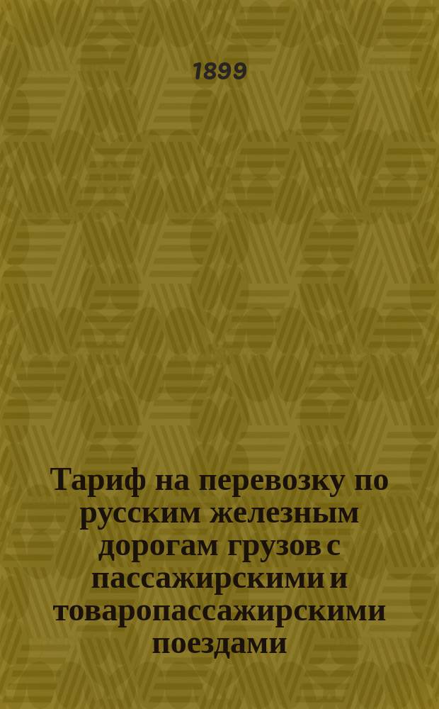 Тариф на перевозку по русским железным дорогам грузов с пассажирскими и товаропассажирскими поездами : С 1 июля 1899 г., впредь до отмены