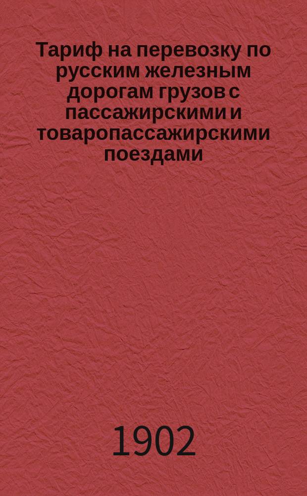 Тариф на перевозку по русским железным дорогам грузов с пассажирскими и товаропассажирскими поездами : С 17 июля 1902 г., впредь до отмены