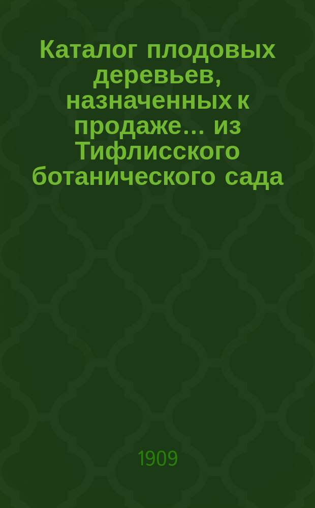 Каталог плодовых деревьев, назначенных к продаже... из Тифлисского ботанического сада : Год 1-. ... осень 1909 - весна 1910 г.