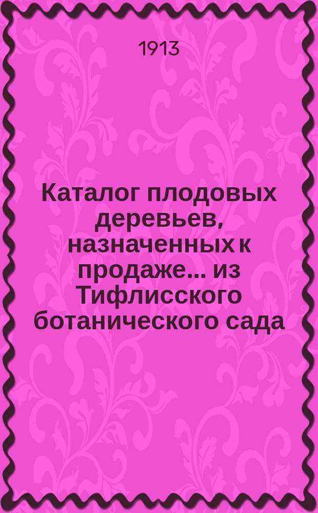 Каталог плодовых деревьев, назначенных к продаже... из Тифлисского ботанического сада : Год 1-. ... осень 1913 - весна 1914 г.