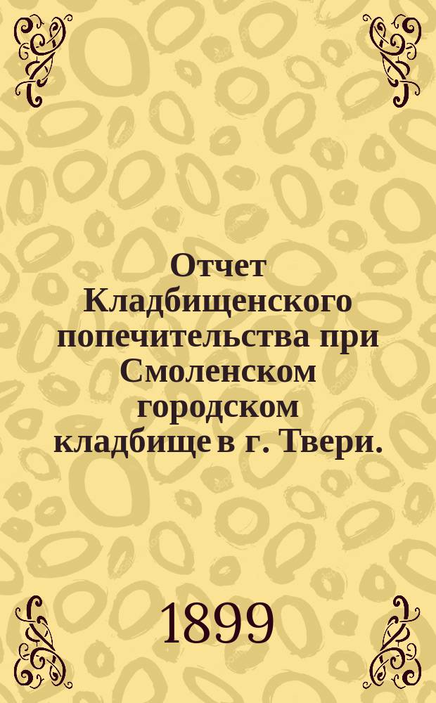 Отчет Кладбищенского попечительства при Смоленском городском кладбище в г. Твери... ... за 1900 год