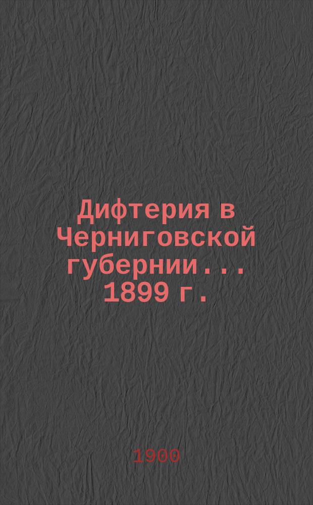 Дифтерия в Черниговской губернии... ... 1899 г.