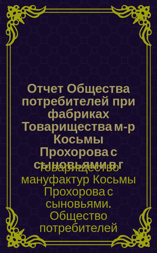 Отчет Общества потребителей при фабриках Товарищества м-р Косьмы Прохорова с сыновьями в г. Вышнем-Волочке и Вышневолоцком уезде ...