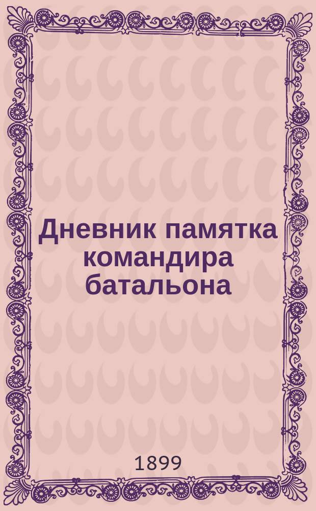 Дневник памятка командира батальона : Подробный и систематич. сборник оснований для служебной деятельности командира батальона