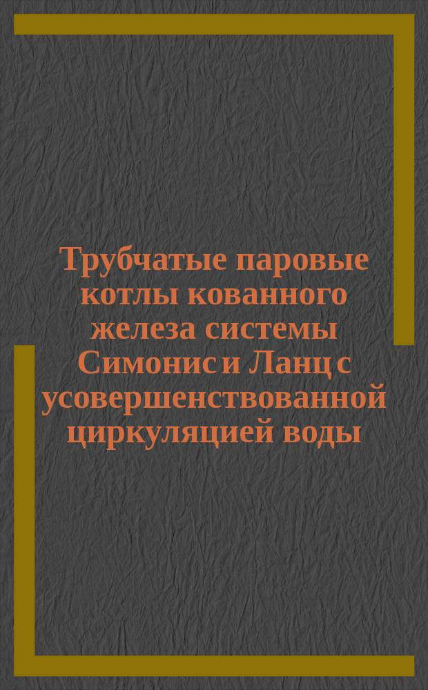 Трубчатые паровые котлы кованного железа системы Симонис и Ланц с усовершенствованной циркуляцией воды : Проспект