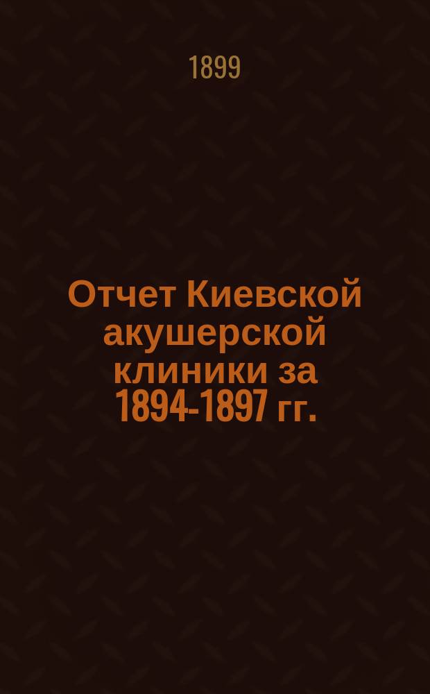 Отчет Киевской акушерской клиники за 1894-1897 гг.