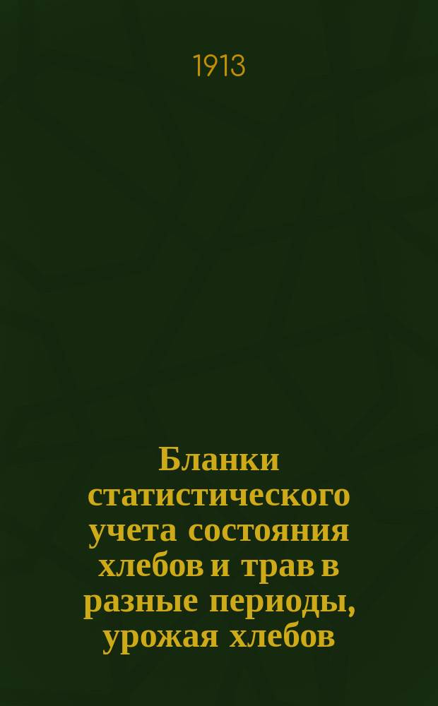 [Бланки статистического учета состояния хлебов и трав в разные периоды, урожая хлебов, градобитий и др.]. ... в 1913 г.
