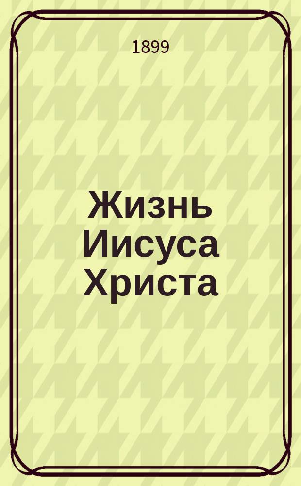 Жизнь Иисуса Христа : В 2-х т. Т. 1-2. Т. 1