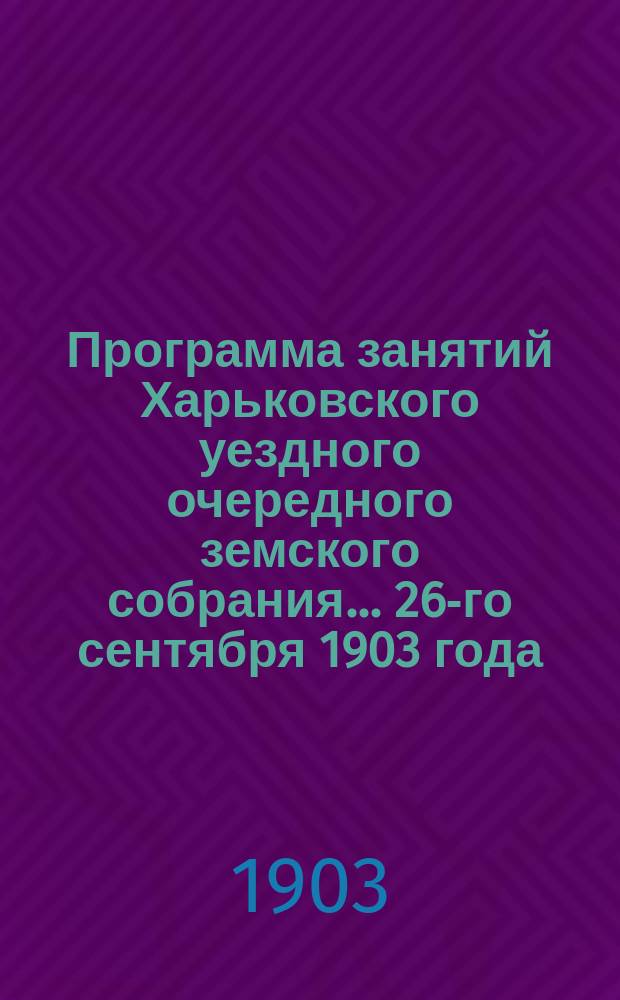 Программа занятий Харьковского уездного очередного земского собрания... ... 26-го сентября 1903 года