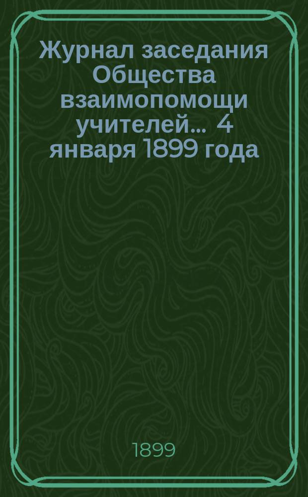 Журнал заседания Общества взаимопомощи учителей... ... 4 января 1899 года