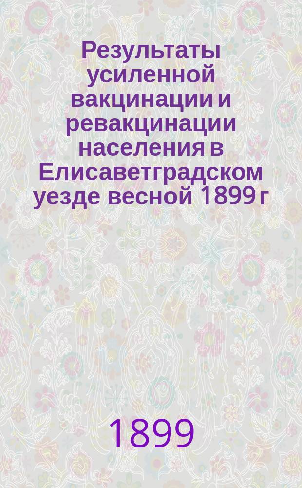 Результаты усиленной вакцинации и ревакцинации населения в Елисаветградском уезде весной 1899 г. : (Доклад Съезду врачей Елисаветградск. уезда)