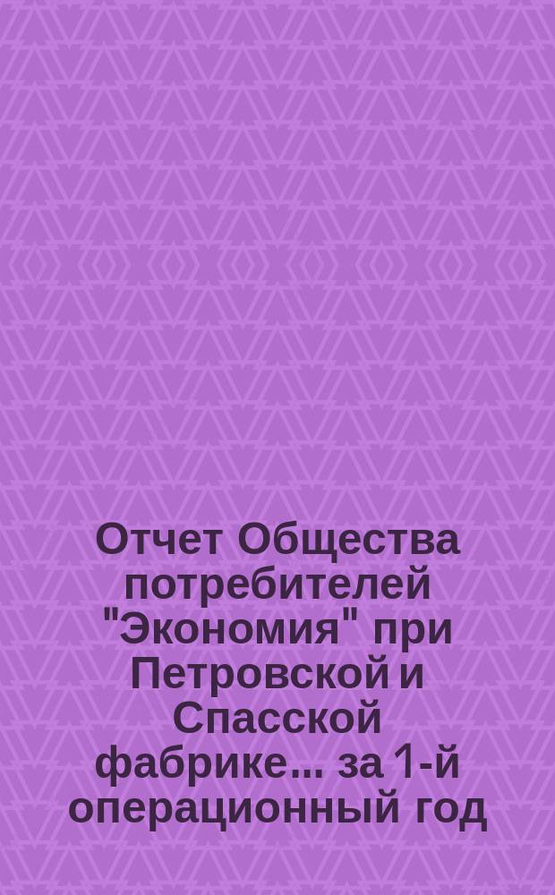 Отчет Общества потребителей "Экономия" при Петровской и Спасской фабрике... ... за 1-й операционный год