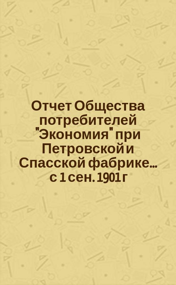 Отчет Общества потребителей "Экономия" при Петровской и Спасской фабрике... ... с 1 сен. 1901 г. по 1 сен. 1902 г.