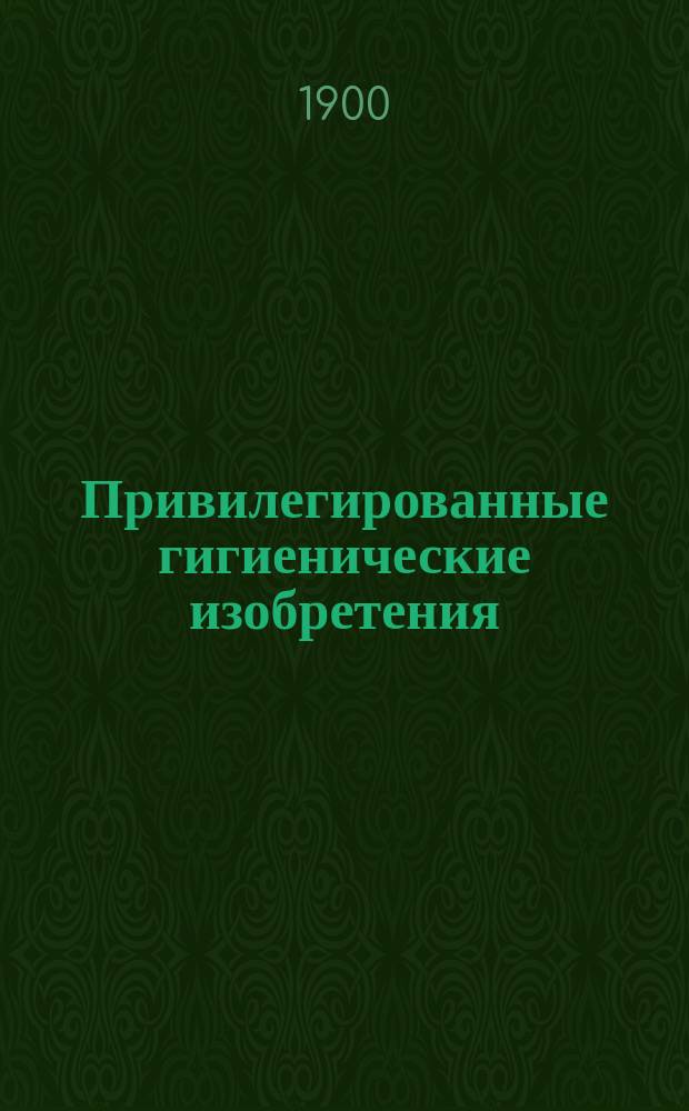 Привилегированные гигиенические изобретения : (Для школы, дома, канцелярии, клиники и военно-походной жизни)