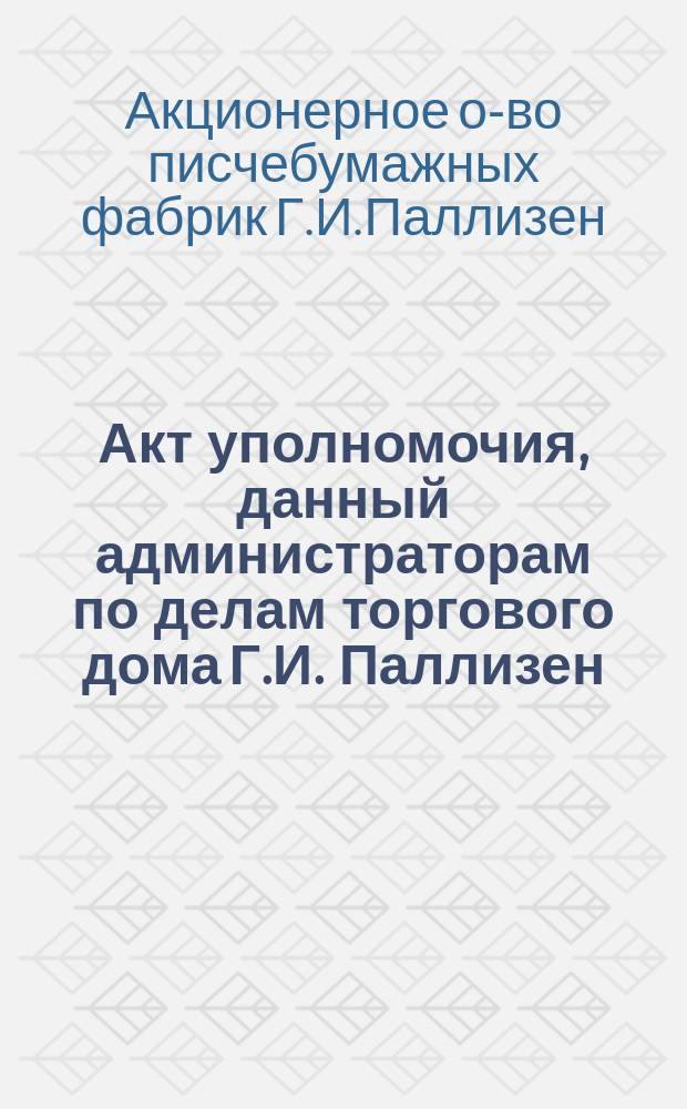 Акт уполномочия, данный администраторам по делам торгового дома Г.И. Паллизен
