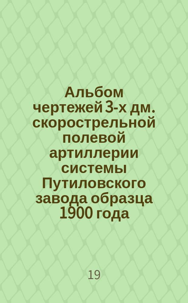 Альбом чертежей 3-х дм. скорострельной полевой артиллерии системы Путиловского завода образца 1900 года : Принадлежность