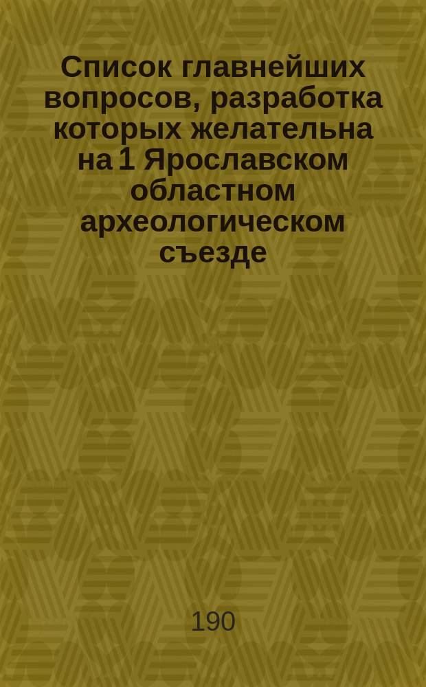 Список главнейших вопросов, разработка которых желательна на 1 Ярославском областном археологическом съезде