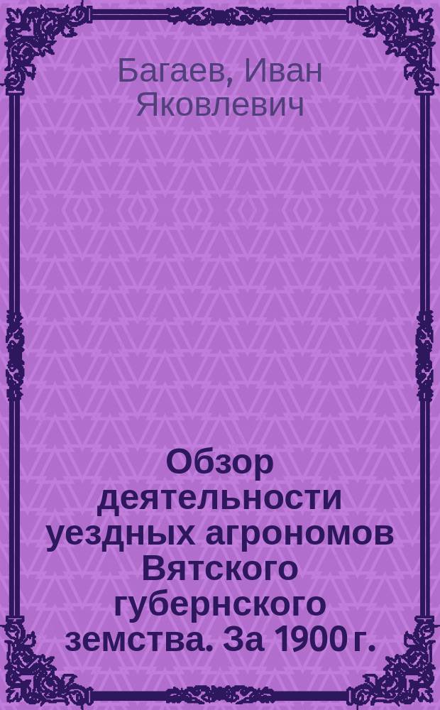 Обзор деятельности уездных агрономов Вятского губернского земства. За 1900 г.