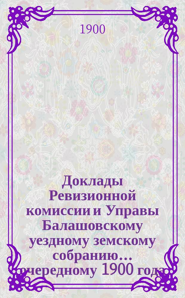 Доклады Ревизионной комиссии и Управы Балашовскому уездному земскому собранию... ... очередному 1900 года