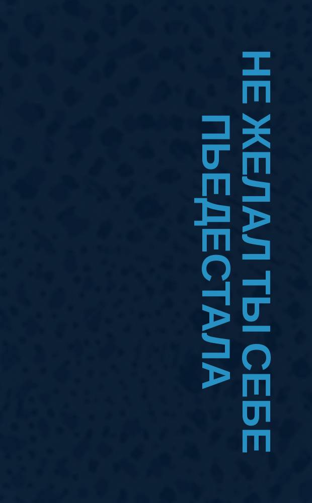 Не желал ты себе пьедестала : Стихотворение