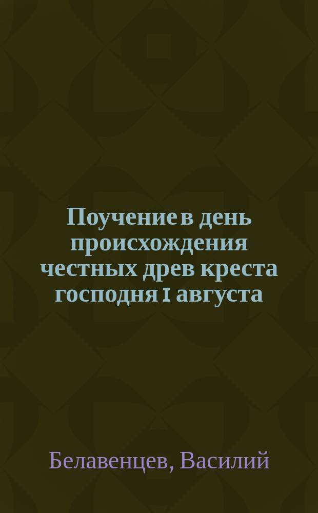 Поучение в день происхождения честных древ креста господня 1 августа : Произнесено в храме Смол. Вознесен. обители 1 авг. 1900 г