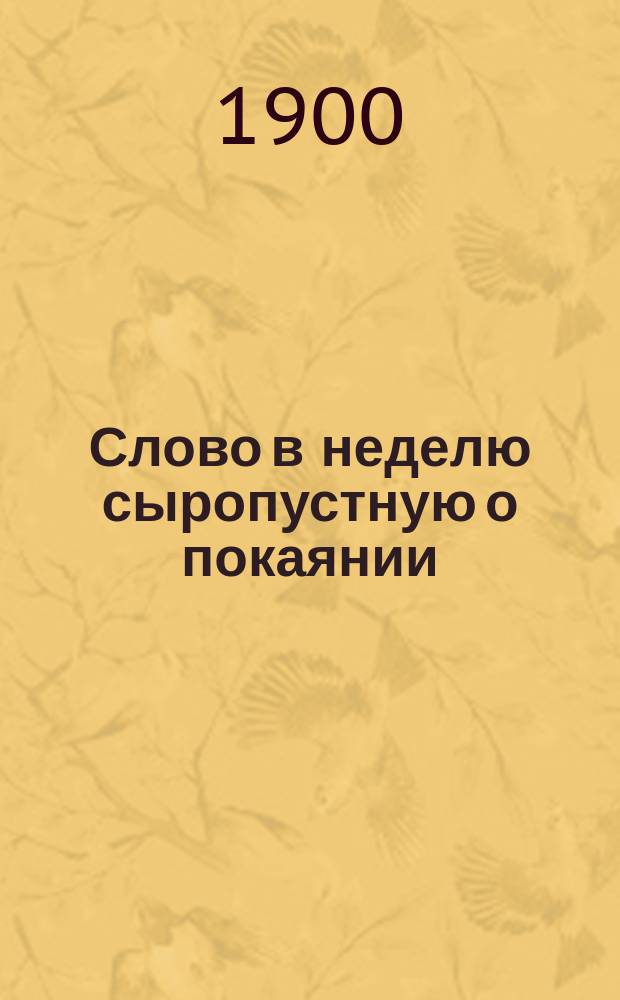 Слово в неделю сыропустную о покаянии : Произнесено в церкви Смол. женск. монастыря