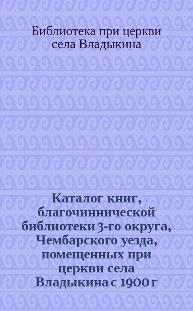 Каталог книг, благочиннической библиотеки 3-го округа, Чембарского уезда, помещенных при церкви села Владыкина с 1900 г.